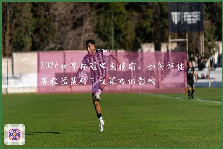 2026世界杯冠军竞猜前，如何评估赛程密集对下注策略的影响