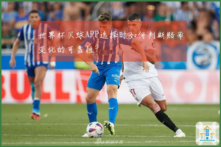世界杯买球APP选择时如何判断赔率变化的可靠性？