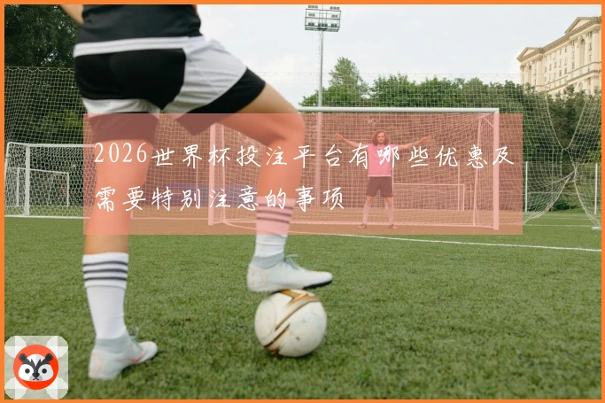 2026世界杯投注平台有哪些优惠及需要特别注意的事项