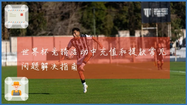 世界杯竞猜活动中充值和提款常见问题解决指南
