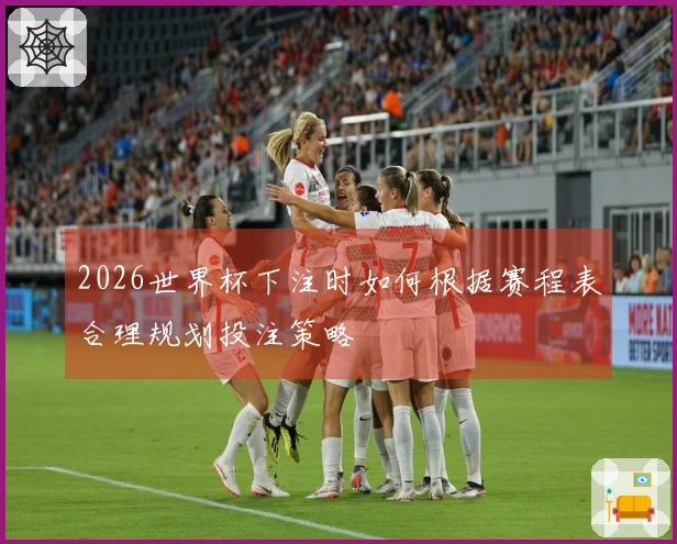 2026世界杯下注时如何根据赛程表合理规划投注策略