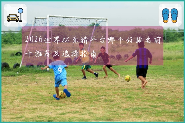 2026世界杯竞猜平台哪个好排名前十推荐及选择指南