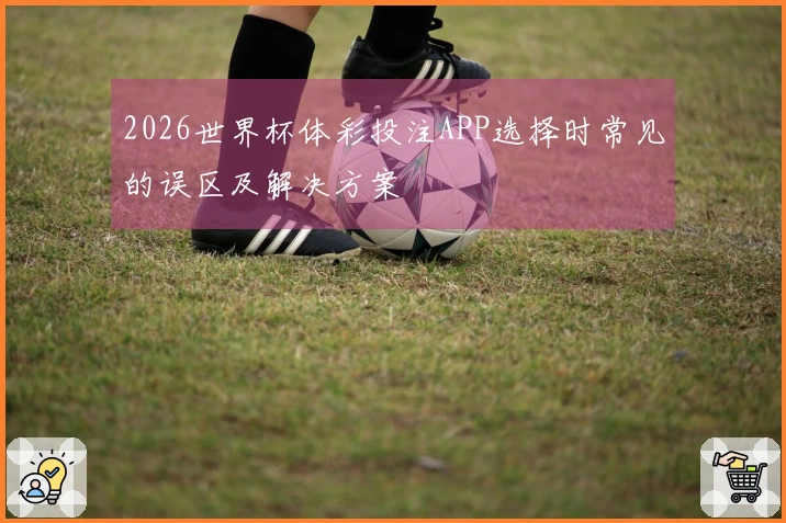 2026世界杯体彩投注APP选择时常见的误区及解决方案