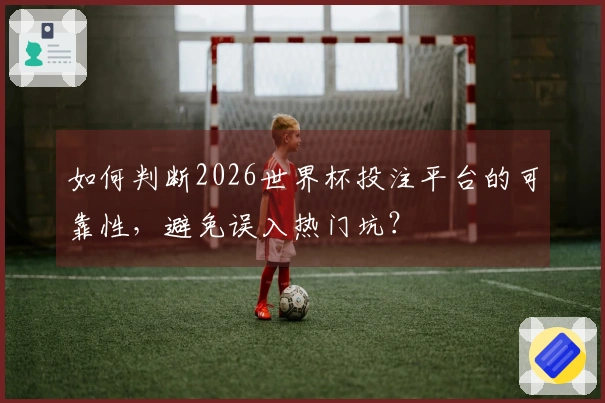 如何判断2026世界杯投注平台的可靠性，避免误入热门坑？