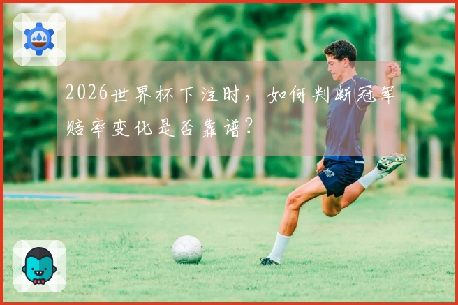 2026世界杯下注时，如何判断冠军赔率变化是否靠谱？
