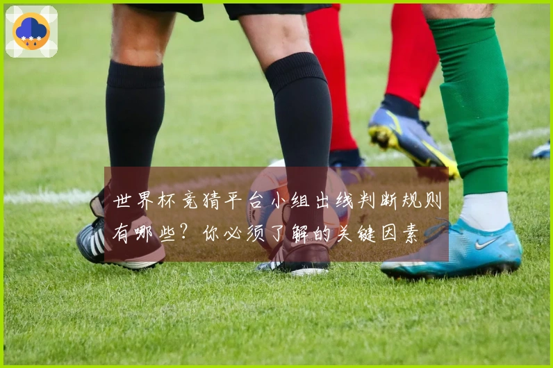 世界杯竞猜平台小组出线判断规则有哪些?你必须了解的关键因素