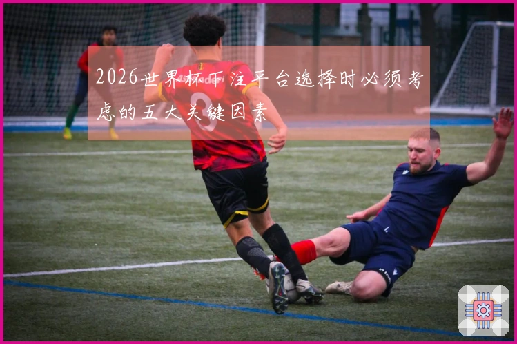 2026世界杯下注平台选择时必须考虑的五大关键因素