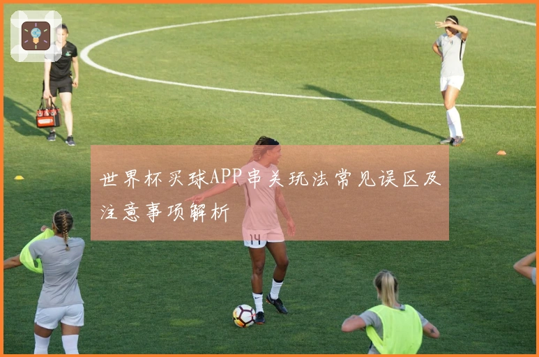 世界杯买球APP串关玩法常见误区及注意事项解析