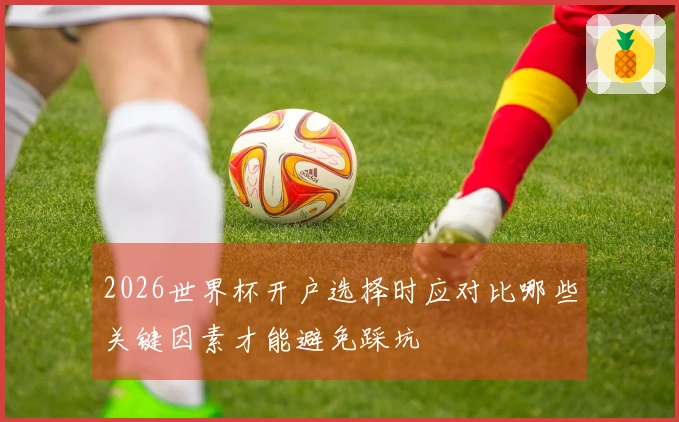 2026世界杯开户选择时应对比哪些关键因素才能避免踩坑