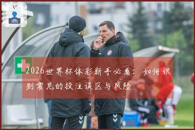 2026世界杯体彩新手必看：如何识别常见的投注误区与风险