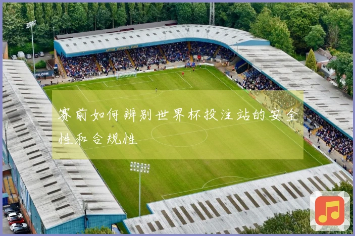 赛前如何辨别世界杯投注站的安全性和合规性