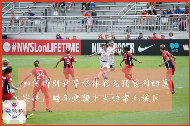 如何辨别世界杯体彩竞猜官网的真实性，避免受骗上当的常见误区