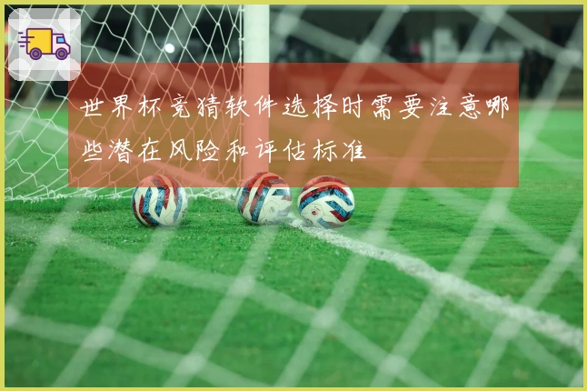 世界杯竞猜软件选择时需要注意哪些潜在风险和评估标准