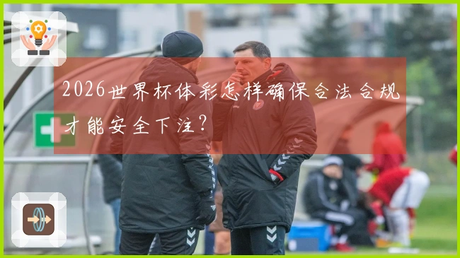 2026世界杯体彩怎样确保合法合规才能安全下注？