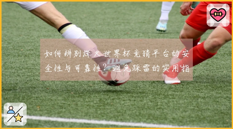 如何辨别烽火世界杯竞猜平台的安全性与可靠性？避免踩雷的实用指南