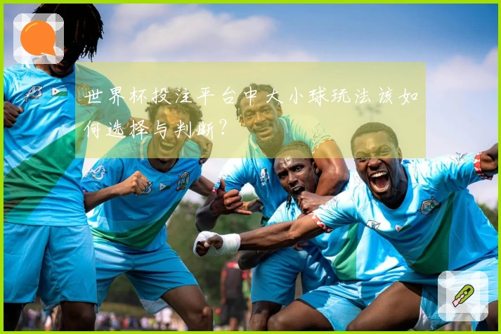 世界杯投注平台中大小球玩法该如何选择与判断？
