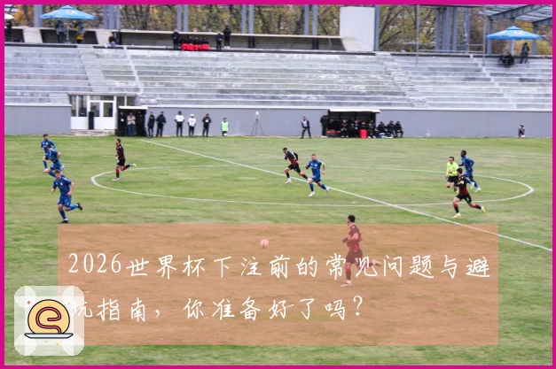 2026世界杯下注前的常见问题与避坑指南，你准备好了吗？