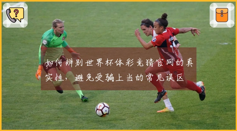 如何辨别世界杯体彩竞猜官网的真实性，避免受骗上当的常见误区