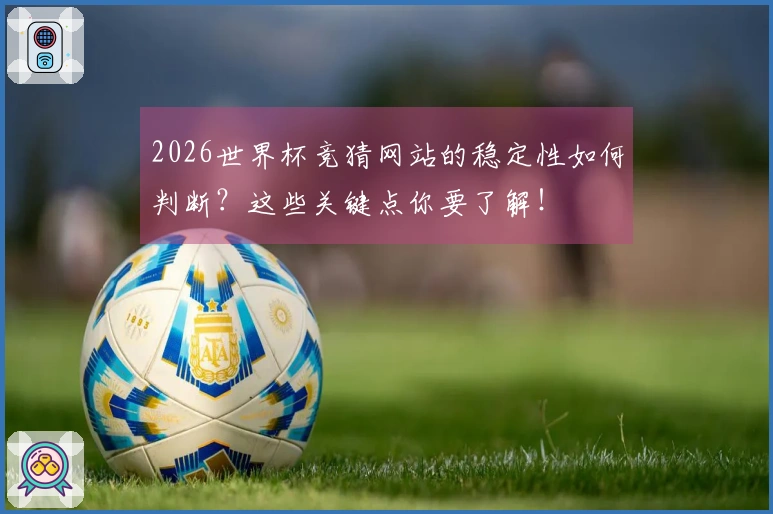 2026世界杯竞猜网站的稳定性如何判断？这些关键点你要了解！