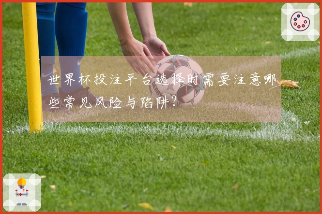 世界杯投注平台选择时需要注意哪些常见风险与陷阱？
