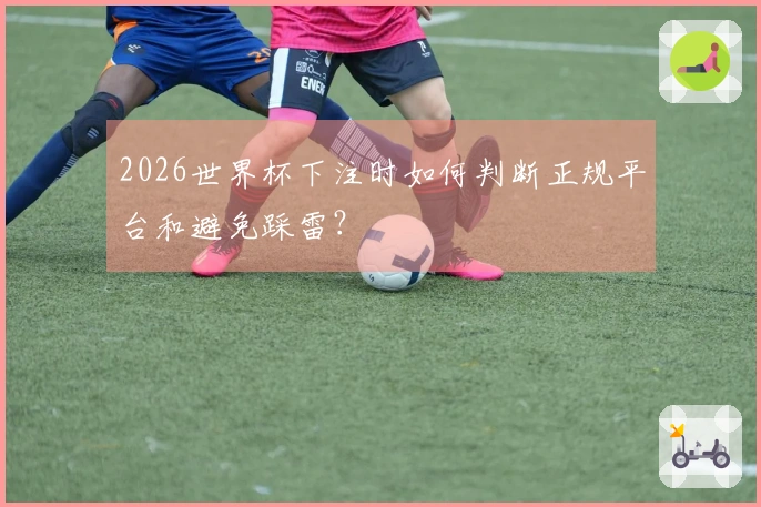 2026世界杯下注时如何判断正规平台和避免踩雷？