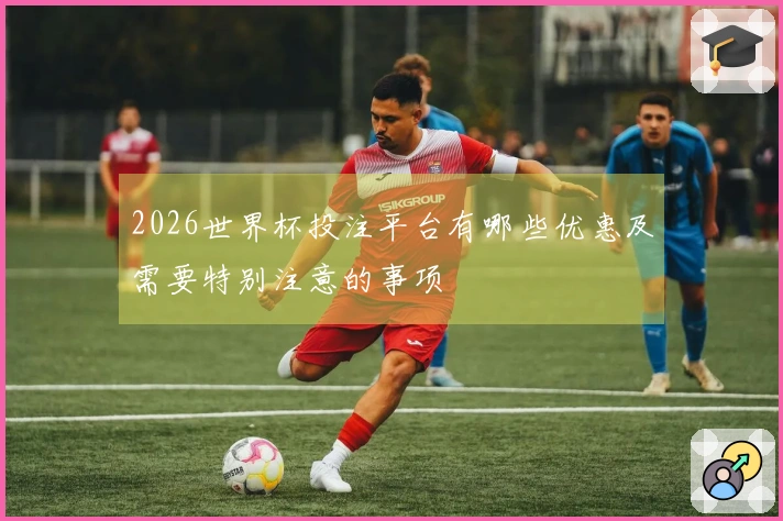 2026世界杯投注平台有哪些优惠及需要特别注意的事项