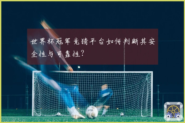 世界杯冠军竞猜平台如何判断其安全性与可靠性？