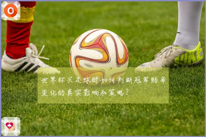 世界杯买足球时如何判断冠军赔率变化的真实影响和策略？
