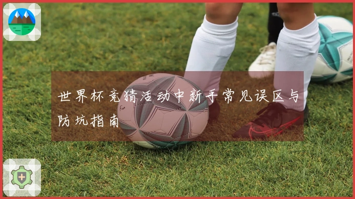 世界杯竞猜活动中新手常见误区与防坑指南