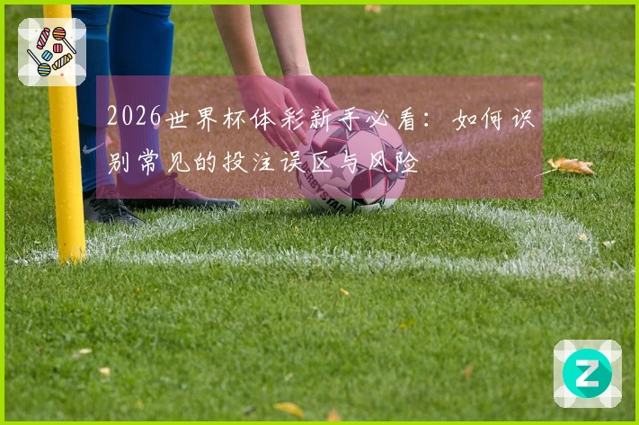 2026世界杯体彩新手必看：如何识别常见的投注误区与风险