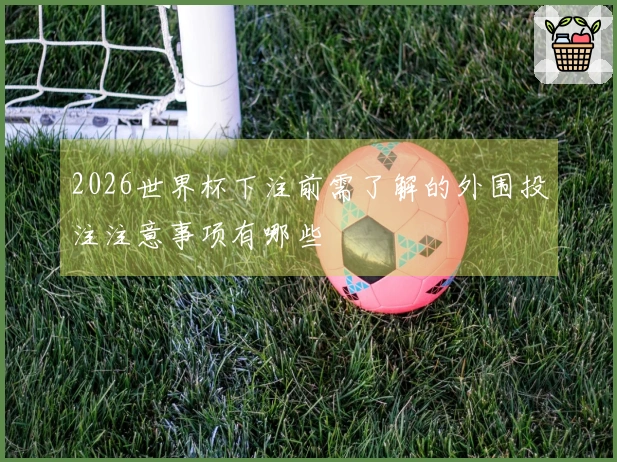 2026世界杯下注前需了解的外围投注注意事项有哪些