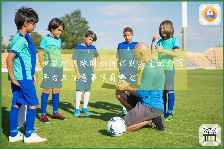 世界杯买球时如何识别安全的外围平台及注意事项有哪些