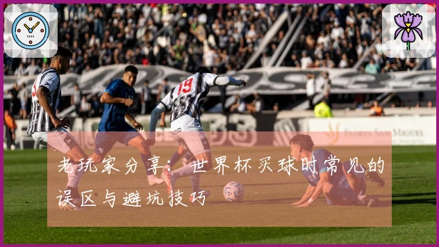 老玩家分享:世界杯买球时常见的误区与避坑技巧