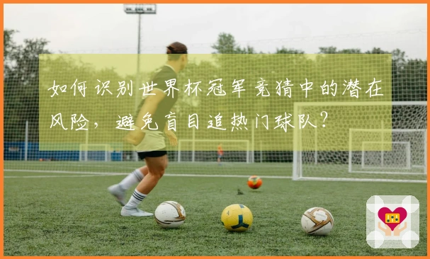 如何识别世界杯冠军竞猜中的潜在风险，避免盲目追热门球队？