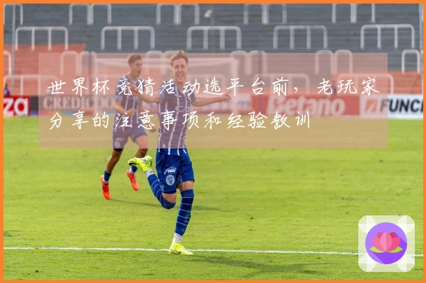 世界杯竞猜活动选平台前，老玩家分享的注意事项和经验教训