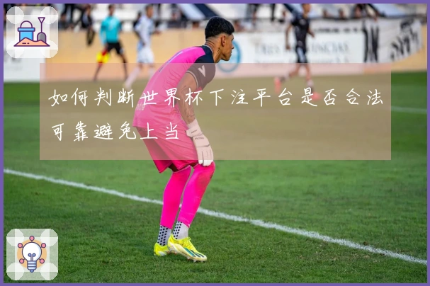 如何判断世界杯下注平台是否合法可靠避免上当