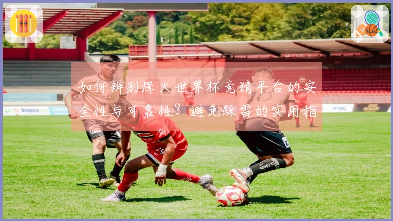 如何辨别烽火世界杯竞猜平台的安全性与可靠性？避免踩雷的实用指南