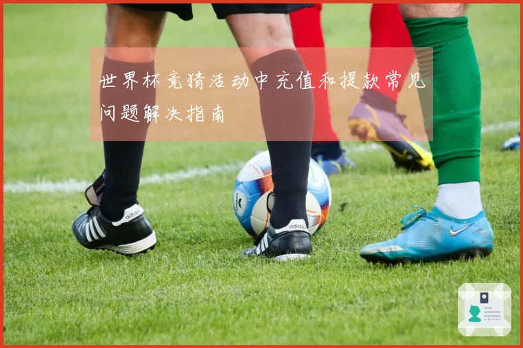 世界杯竞猜活动中充值和提款常见问题解决指南