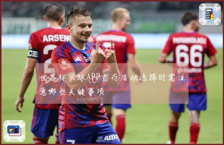 世界杯买球APP首存活动选择时需注意哪些关键事项