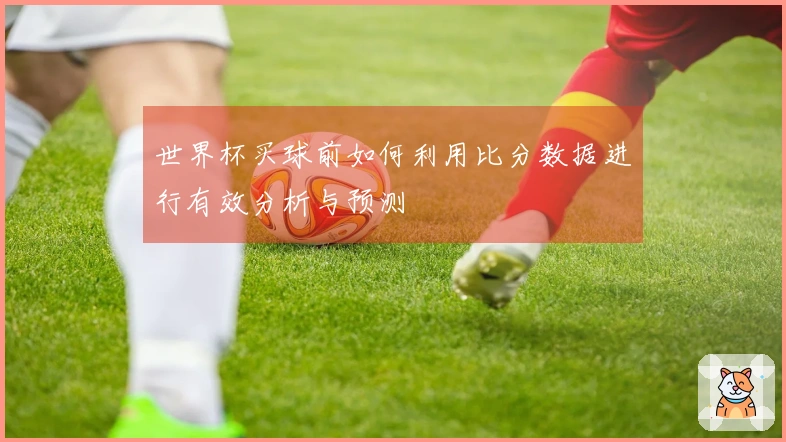 世界杯买球前如何利用比分数据进行有效分析与预测