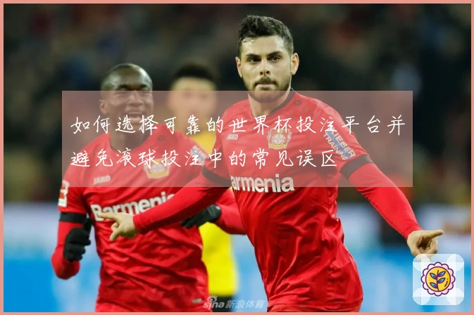 如何选择可靠的世界杯投注平台并避免滚球投注中的常见误区