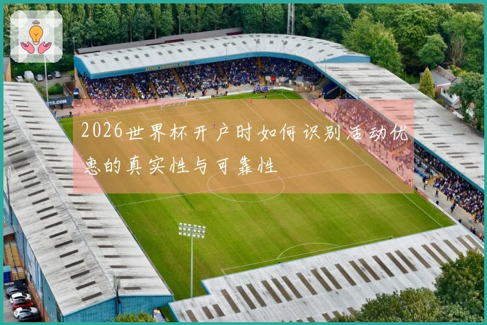 2026世界杯开户时如何识别活动优惠的真实性与可靠性