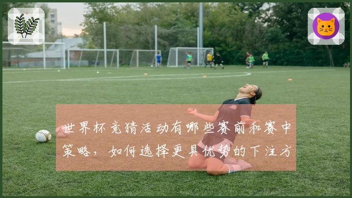 世界杯竞猜活动有哪些赛前和赛中策略，如何选择更具优势的下注方式？