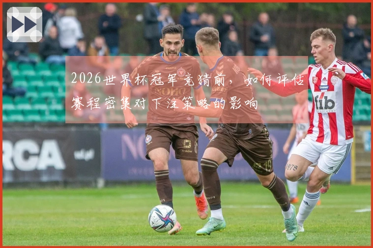 2026世界杯冠军竞猜前,如何评估赛程密集对下注策略的影响