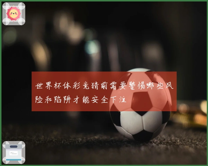 世界杯体彩竞猜前需要警惕哪些风险和陷阱才能安全下注