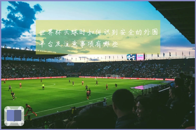 世界杯买球时如何识别安全的外围平台及注意事项有哪些