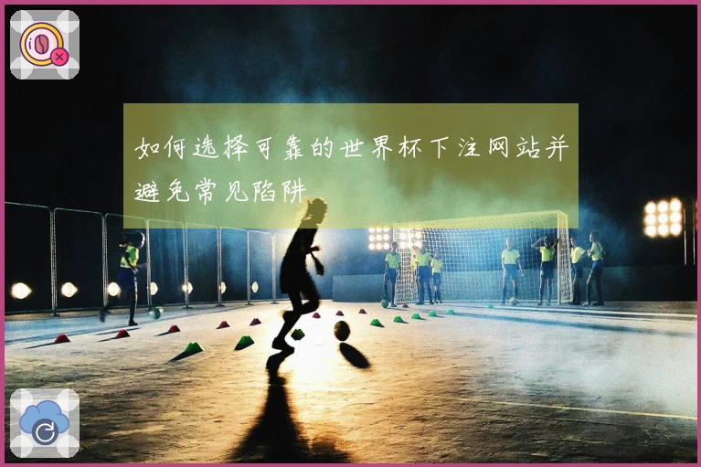 如何选择可靠的世界杯下注网站并避免常见陷阱