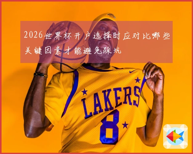 2026世界杯开户选择时应对比哪些关键因素才能避免踩坑