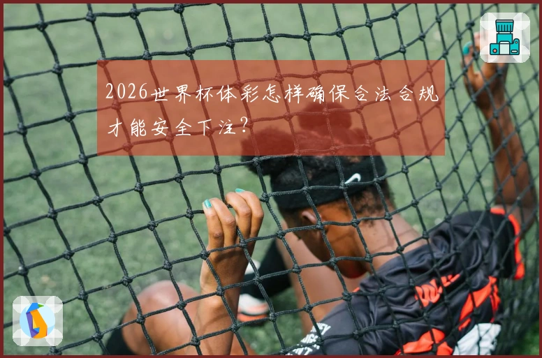 2026世界杯体彩怎样确保合法合规才能安全下注？