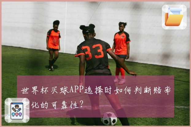 世界杯买球APP选择时如何判断赔率变化的可靠性?
